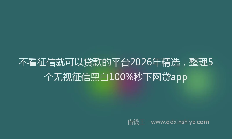 不看征信就可以贷款的平台2026年精选，整理5个无视征信黑白100%秒下网贷app