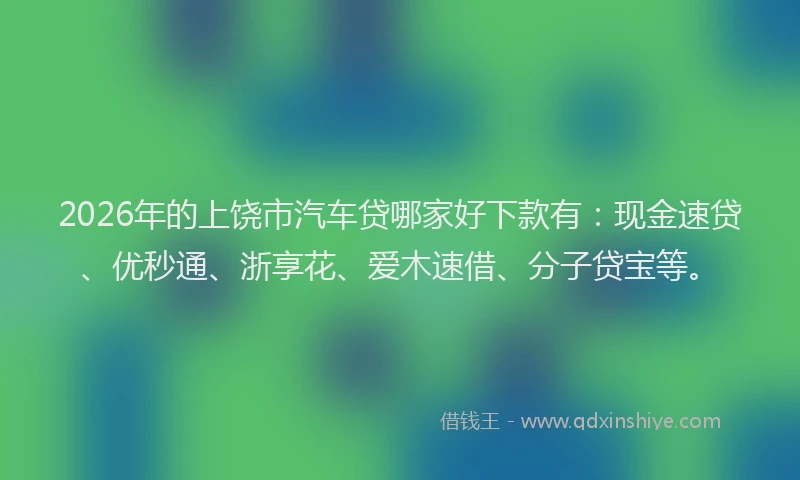 2026年的上饶市汽车贷哪家好下款有：现金速贷、优秒通、浙享花、爱木速借、分子贷宝等。