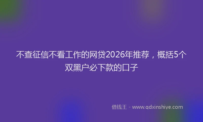不查征信不看工作的网贷2026年推荐，概括5个双黑户必下款的口子