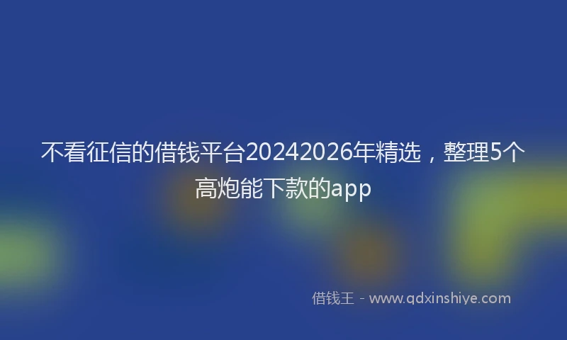 不看征信的借钱平台20242026年精选，整理5个高炮能下款的app