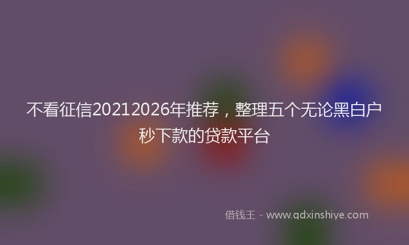 不看征信20212026年推荐,整理五个无论黑白户秒下款的贷款平台
