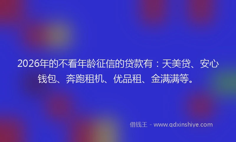 2026年的不看年龄征信的贷款有:天美贷、安心钱包、奔跑租机、优品租、金满满等。