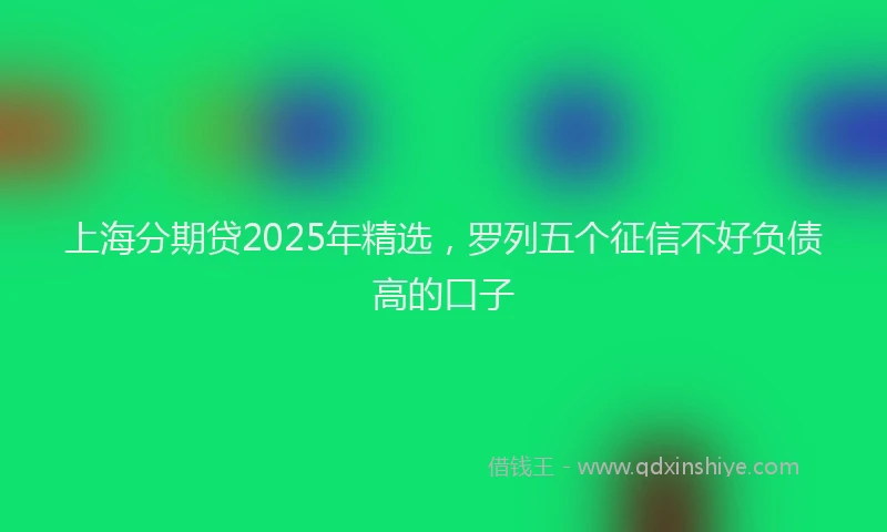 上海分期贷2025年精选，罗列五个征信不好负债高的口子