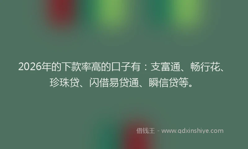2026年的下款率高的口子有：支富通、畅行花、珍珠贷、闪借易贷通、瞬信贷等。