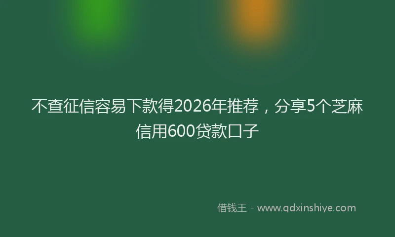 不查征信容易下款得2026年推荐，分享5个芝麻信用600贷款口子