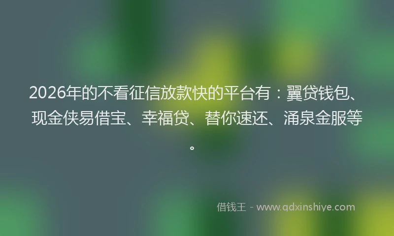 2026年的不看征信放款快的平台有：翼贷钱包、现金侠易借宝、幸福贷、替你速还、涌泉金服等。