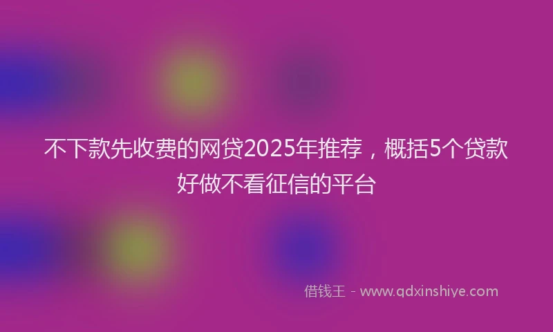 不下款先收费的网贷2025年推荐，概括5个贷款好做不看征信的平台