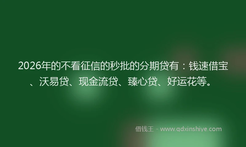 2026年的不看征信的秒批的分期贷有：钱速借宝、沃易贷、现金流贷、臻心贷、好运花等。