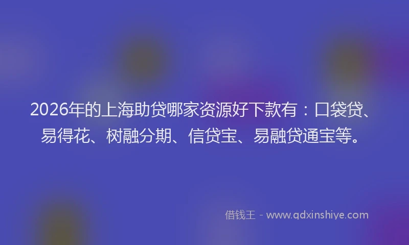2026年的上海助贷哪家资源好下款有：口袋贷、易得花、树融分期、信贷宝、易融贷通宝等。