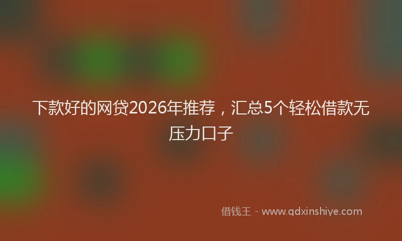 下款好的网贷2026年推荐，汇总5个轻松借款无压力口子
