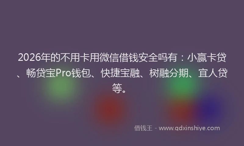 2026年的不用卡用微信借钱安全吗有:小赢卡贷、畅贷宝Pro钱包、快捷宝融、树融分期、宜人贷等。