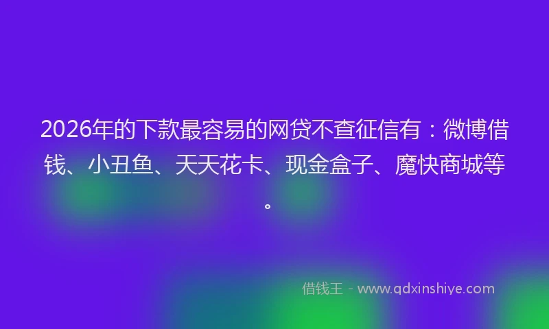 2026年的下款最容易的网贷不查征信有：微博借钱、小丑鱼、天天花卡、现金盒子、魔快商城等。