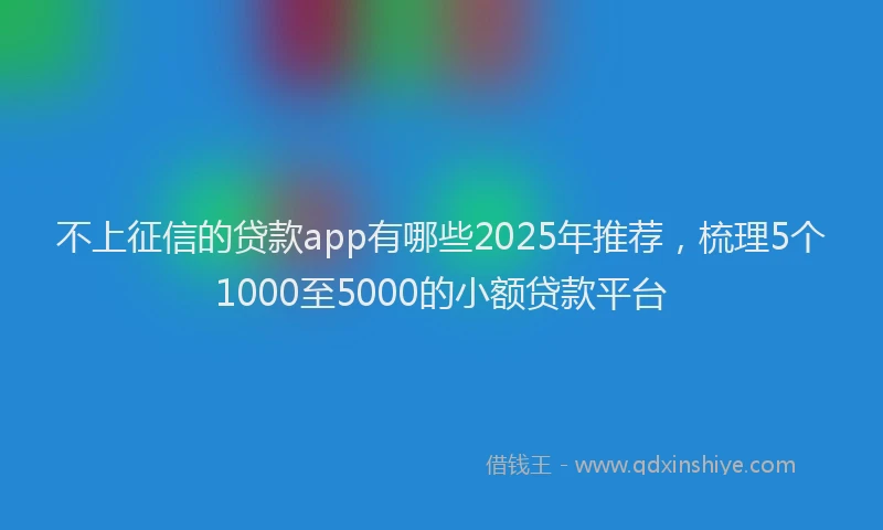 不上征信的贷款app有哪些2025年推荐，梳理5个1000至5000的小额贷款平台