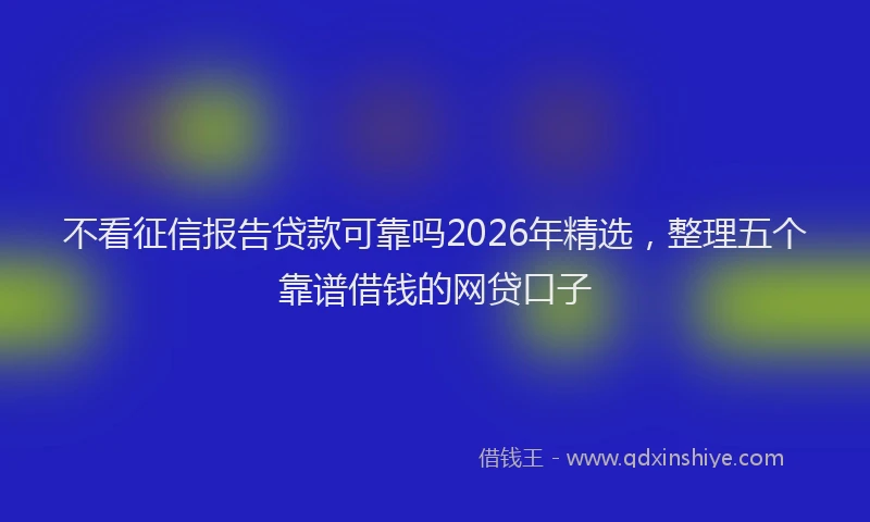 不看征信报告贷款可靠吗2026年精选，整理五个靠谱借钱的网贷口子