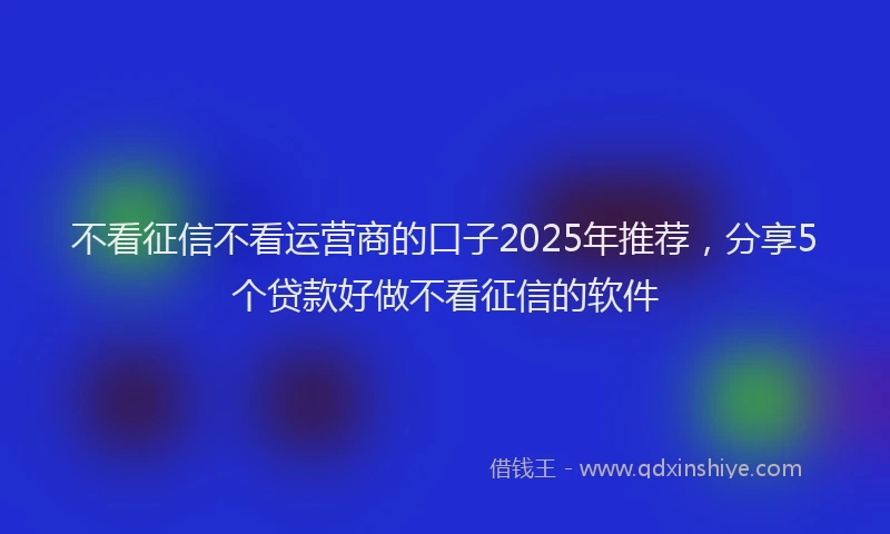 不看征信不看运营商的口子2025年推荐，分享5个贷款好做不看征信的软件