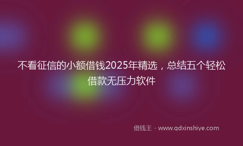 不看征信的小额借钱2025年精选，总结五个轻松借款无压力软件