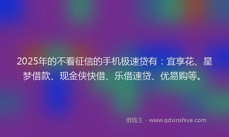 2025年的不看征信的手机极速贷有：宜享花、星梦借款、现金侠快借、乐借速贷、优易购等。