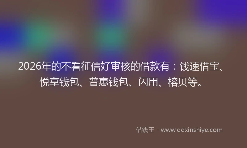 2026年的不看征信好审核的借款有：钱速借宝、悦享钱包、普惠钱包、闪用、榕贝等。