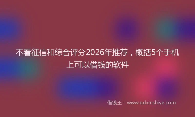 不看征信和综合评分2026年推荐，概括5个手机上可以借钱的软件