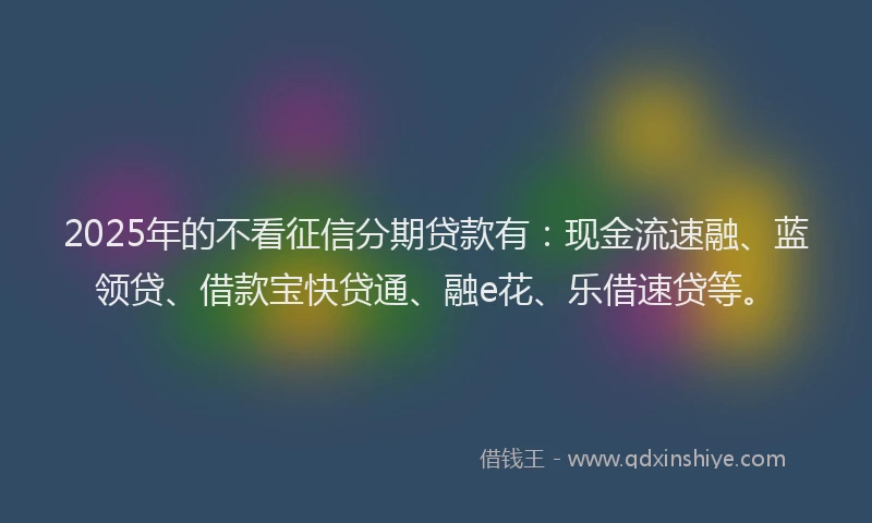 2025年的不看征信分期贷款有:现金流速融、蓝领贷、借款宝快贷通、融e花、乐借速贷等。