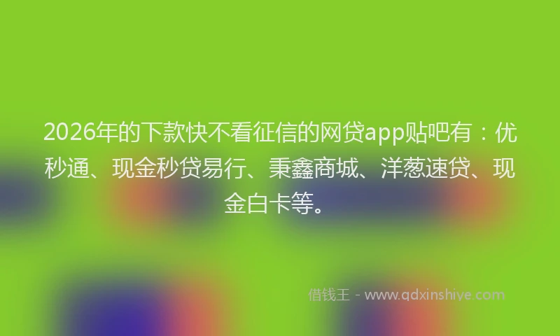 2026年的下款快不看征信的网贷app贴吧有：优秒通、现金秒贷易行、秉鑫商城、洋葱速贷、现金白卡等。