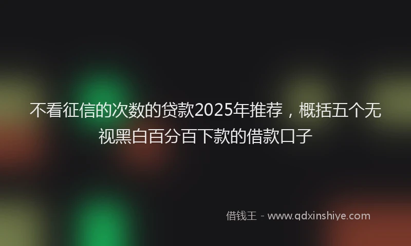 不看征信的次数的贷款2025年推荐，概括五个无视黑白百分百下款的借款口子