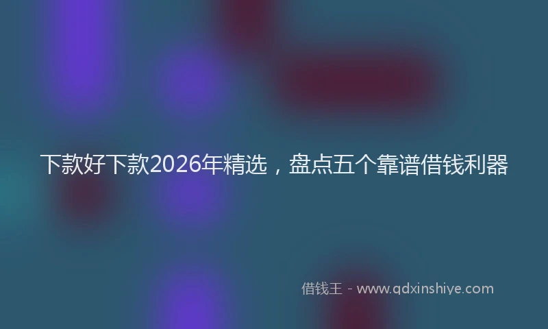 下款好下款2026年精选，盘点五个靠谱借钱利器