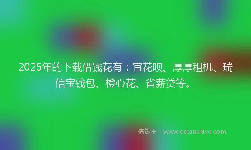 2025年的下载借钱花有:宜花呗、厚厚租机、瑞信宝钱包、橙心花、省薪贷等。