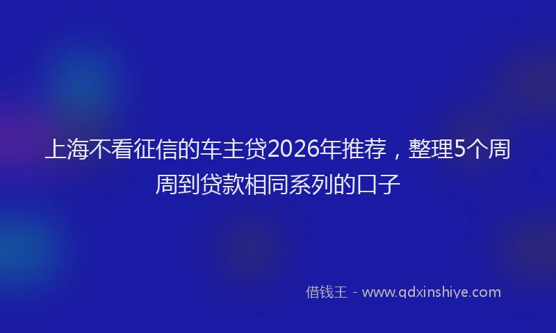 上海不看征信的车主贷2026年推荐，整理5个周周到贷款相同系列的口子