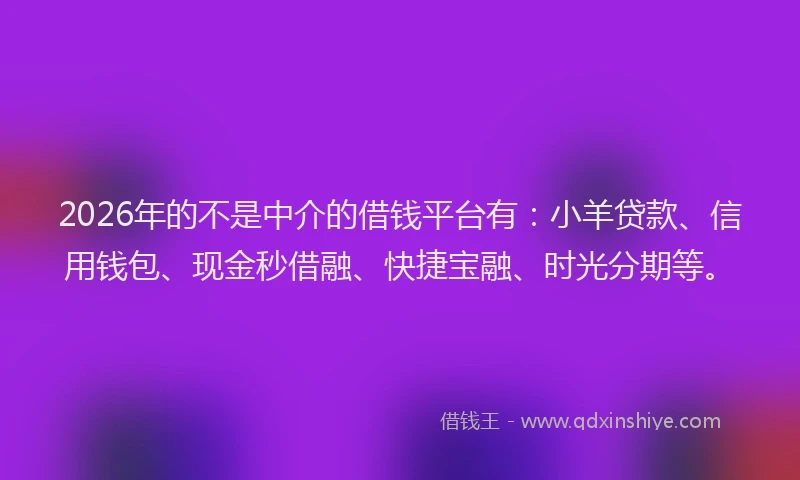2026年的不是中介的借钱平台有：小羊贷款、信用钱包、现金秒借融、快捷宝融、时光分期等。
