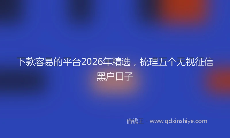 下款容易的平台2026年精选，梳理五个无视征信黑户口子