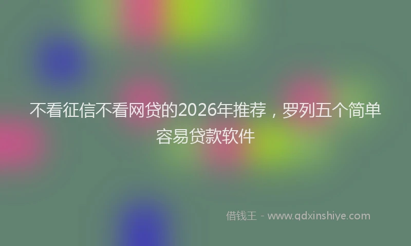 不看征信不看网贷的2026年推荐，罗列五个简单容易贷款软件