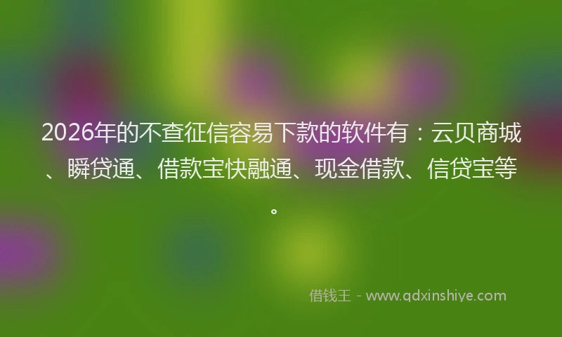 2026年的不查征信容易下款的软件有:云贝商城、瞬贷通、借款宝快融通、现金借款、信贷宝等。
