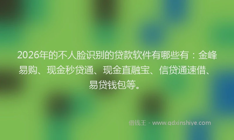 2026年的不人脸识别的贷款软件有哪些有：金峰易购、现金秒贷通、现金直融宝、信贷通速借、易贷钱包等。