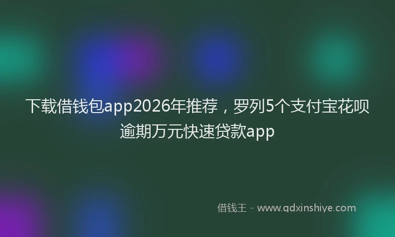 下载借钱包app2026年推荐，罗列5个支付宝花呗逾期万元快速贷款app