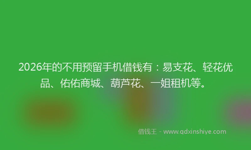 2026年的不用预留手机借钱有：易支花、轻花优品、佑佑商城、葫芦花、一姐租机等。
