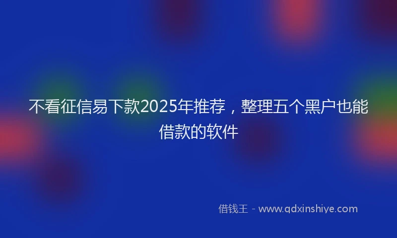 不看征信易下款2025年推荐，整理五个黑户也能借款的软件