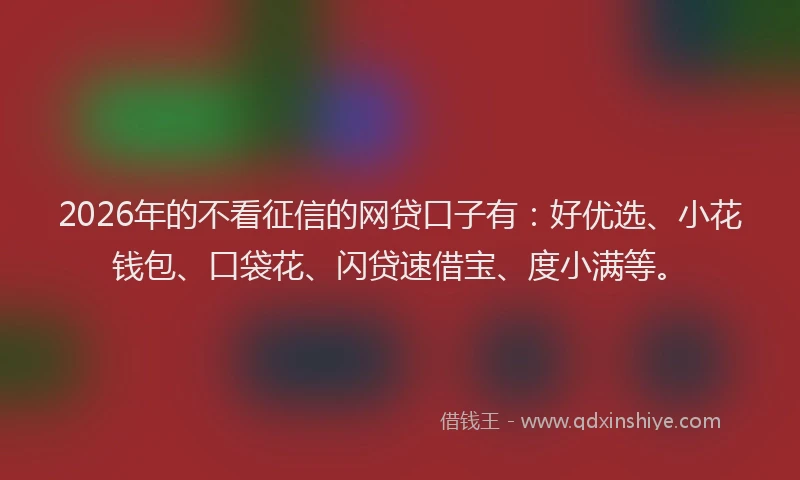 2026年的不看征信的网贷口子有:好优选、小花钱包、口袋花、闪贷速借宝、度小满等。