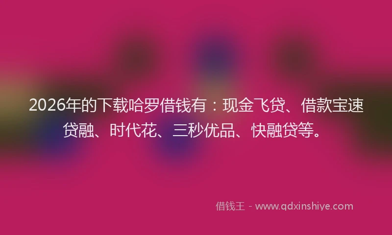 2026年的下载哈罗借钱有:现金飞贷、借款宝速贷融、时代花、三秒优品、快融贷等。
