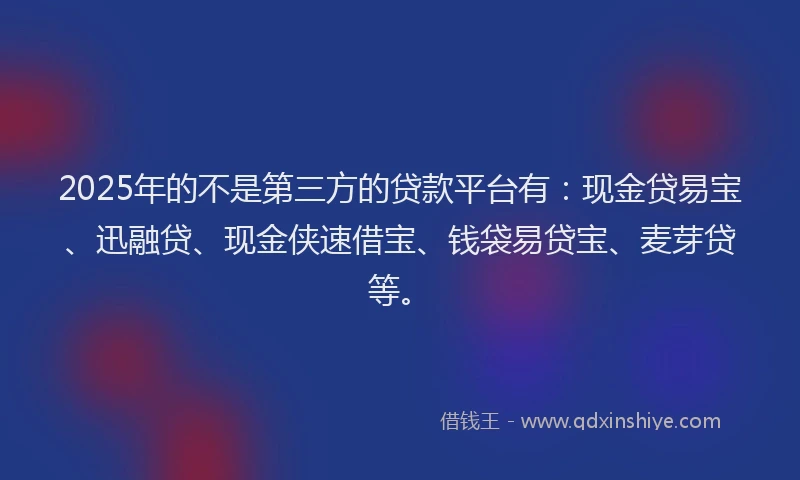 2025年的不是第三方的贷款平台有:现金贷易宝、迅融贷、现金侠速借宝、钱袋易贷宝、麦芽贷等。