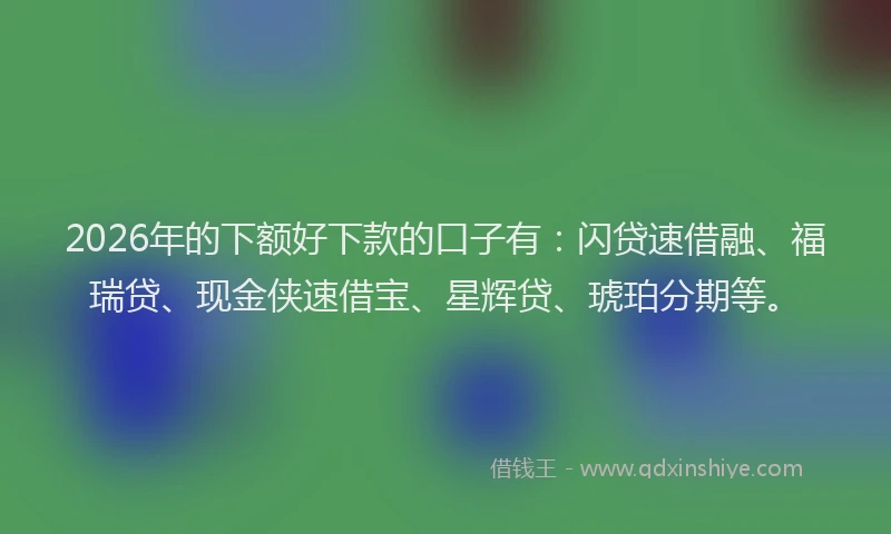 2026年的下额好下款的口子有:闪贷速借融、福瑞贷、现金侠速借宝、星辉贷、琥珀分期等。