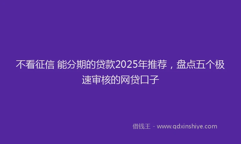 不看征信 能分期的贷款2025年推荐，盘点五个极速审核的网贷口子