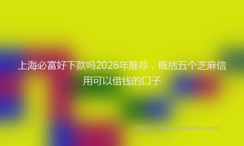 上海必富好下款吗2026年推荐，概括五个芝麻信用可以借钱的口子