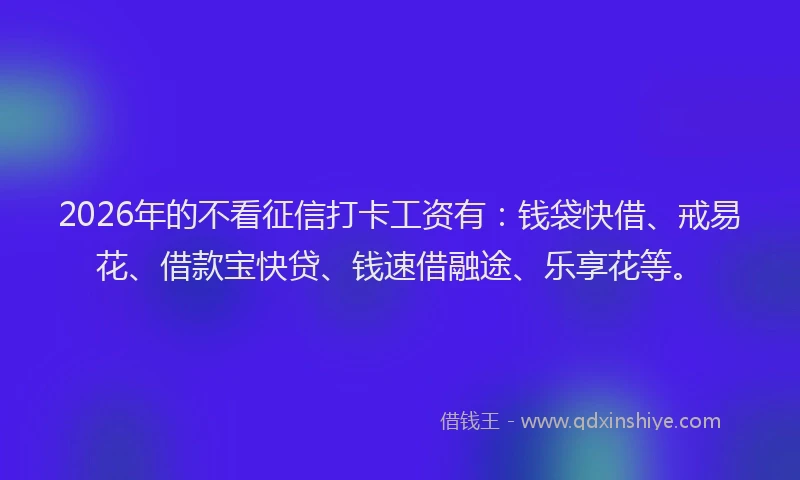 2026年的不看征信打卡工资有：钱袋快借、戒易花、借款宝快贷、钱速借融途、乐享花等。