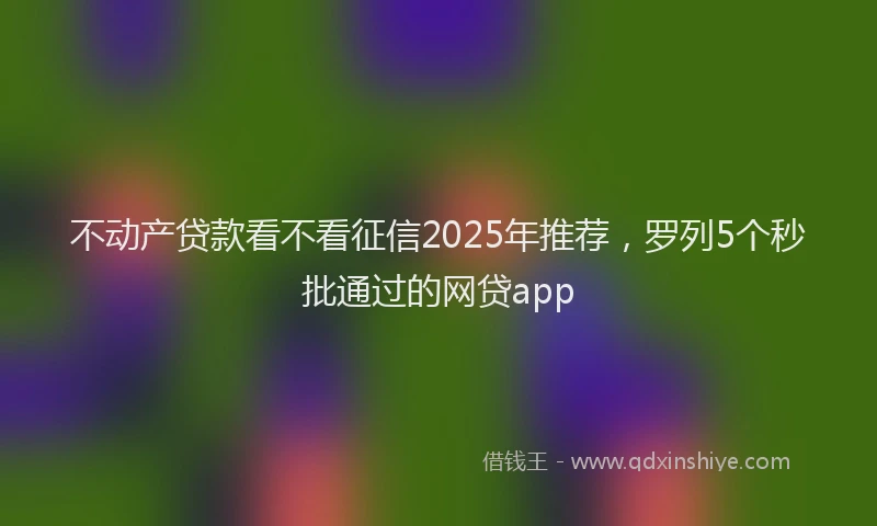 不动产贷款看不看征信2025年推荐，罗列5个秒批通过的网贷app