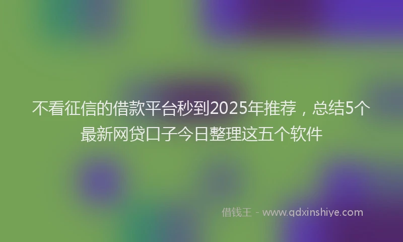 不看征信的借款平台秒到2025年推荐，总结5个最新网贷口子今日整理这五个软件