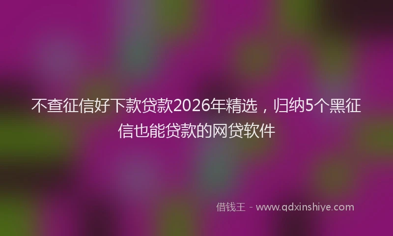 不查征信好下款贷款2026年精选，归纳5个黑征信也能贷款的网贷软件