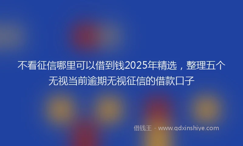 不看征信哪里可以借到钱2025年精选，整理五个无视当前逾期无视征信的借款口子