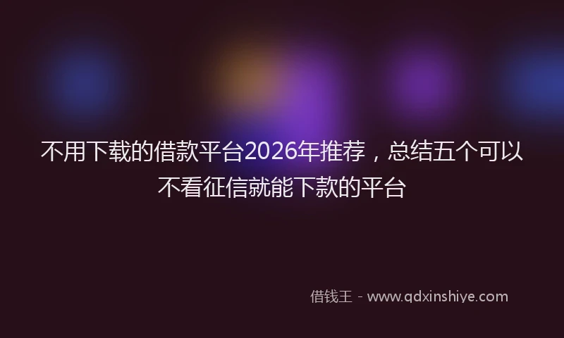 不用下载的借款平台2026年推荐,总结五个可以不看征信就能下款的平台