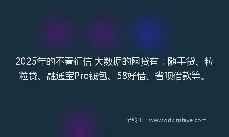 2025年的不看征信 大数据的网贷有:随手贷、粒粒贷、融通宝Pro钱包、58好借、省呗借款等。